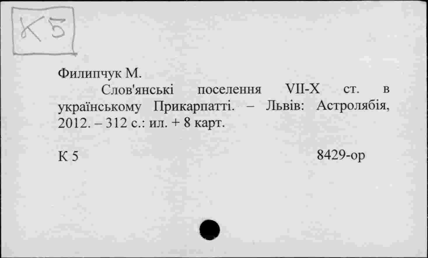 ﻿Филипчук М.
Слов'янські поселення VII-X ст. в українському Прикарпатті. — Львів: Астролябія, 2012. - 312 с.: ил. + 8 карт.
К5
8429-ор